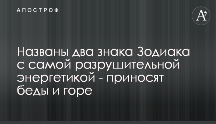 Названі два знаки Зодіаку з найбільш руйнівною енергетикою - приносять біди і горе