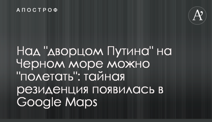 Над "дворцом Путина" на Черном море можно "полетать": тайная резиденция появилась в Google Maps