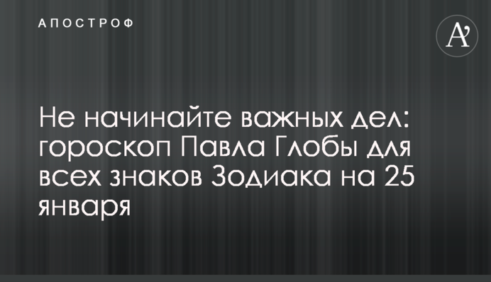 Не починайте важливих справ: гороскоп Павла Глоби для всіх знаків Зодіаку на 25 січня