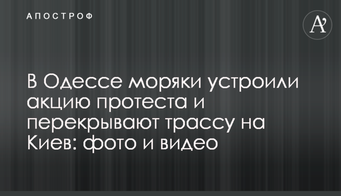 В Одесі моряки влаштували акцію протесту і перекривають трасу на Київ: фото і відео