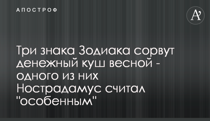Три знака Зодиака сорвут денежный куш весной - одного из них Нострадамус считал 