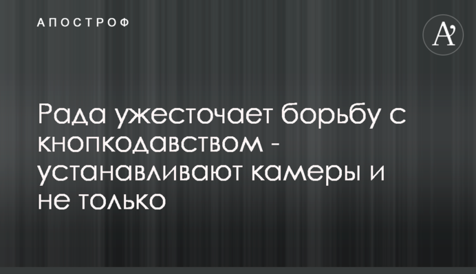 Рада посилює боротьбу з кнопкодавством - встановлюють камери і не тільки
