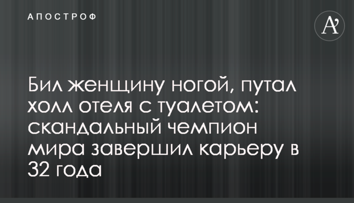 Бив жінку ногою, плутав хол готелю з туалетом: скандальний чемпіон світу завершив кар'єру в 32 роки