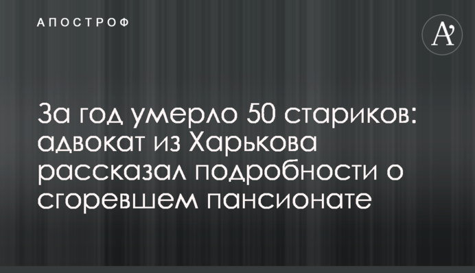 За рік померло 50 людей похилого віку: адвокат з Харкова розповів подробиці про пансіонат, що згорів