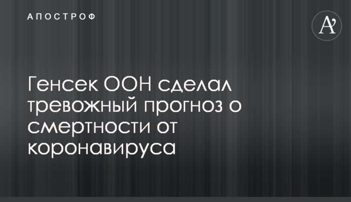 Генсек ООН сделал тревожный прогноз о смертности от коронавируса