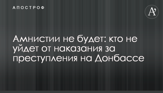 Амністії не буде: хто не уникне покарання за злочини на Донбасі