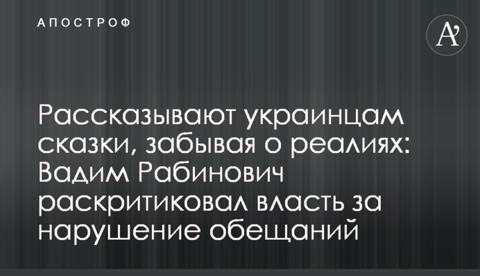 Рассказывают украинцам сказки, забывая о реалиях: Вадим Рабинович раскритиковал власть за нарушение обещаний