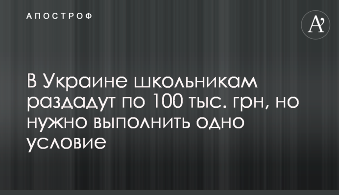 В Украине школьникам раздадут по 100 тыс. грн, но нужно выполнить одно условие