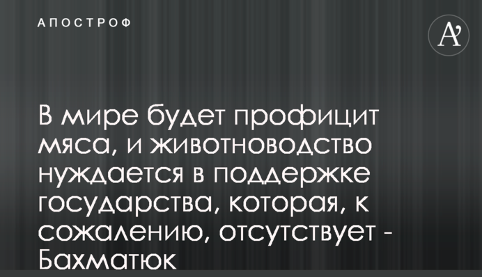 В мире будет профицит мяса, и животноводство нуждается в поддержке государства, которая, к сожалению, отсутствует - Бахматюк