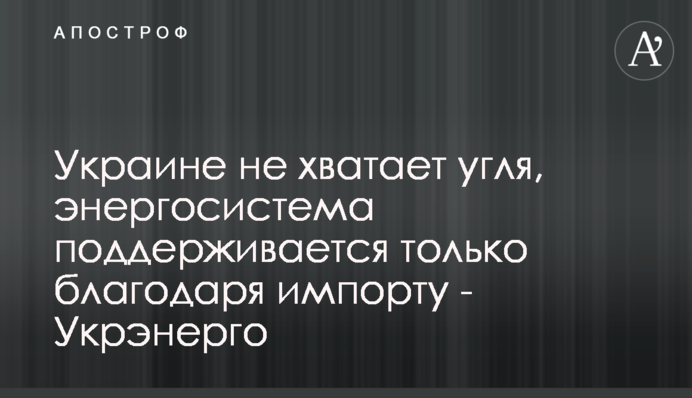 Украине не хватает угля, энергосистема поддерживается только благодаря импорту - Укрэнерго