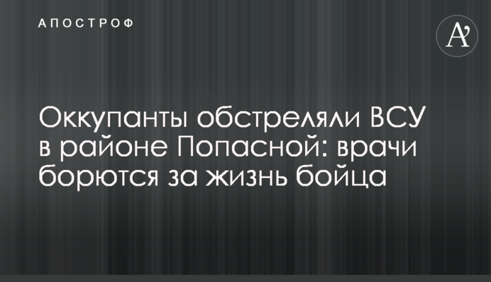 Оккупанты обстреляли ВСУ в районе Попасной: врачи борются за жизнь бойца