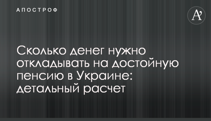 Сколько денег нужно откладывать на достойную пенсию в Украине: детальный расчет