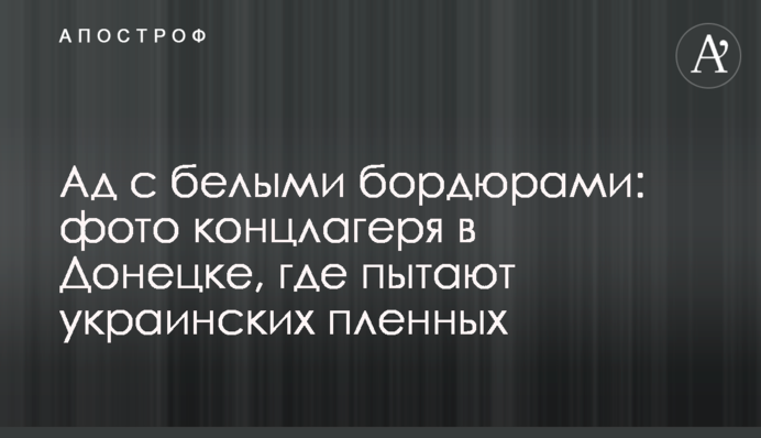 Пекло з білими бордюрами: фото концтабору в Донецьку, де катують українських полонених