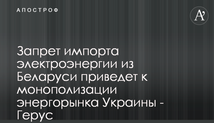 Запрет импорта электроэнергии из Беларуси приведет к монополизации энергорынка Украины - Герус