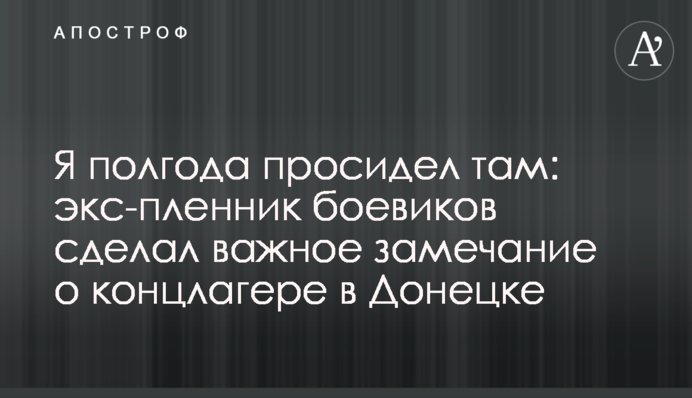 Я півроку просидів там: екс-бранець бойовиків зробив важливе зауваження про концтабір в Донецьку