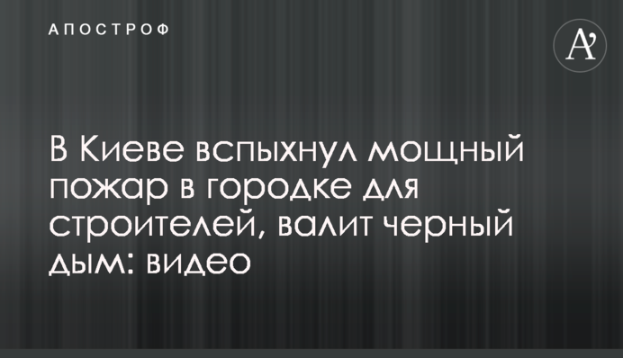 У Києві спалахнула потужна пожежа в містечку для будівельників, валить чорний дим: відео