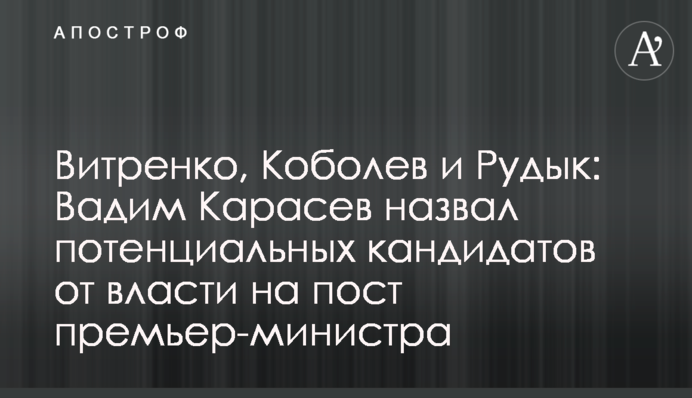 Вітренко, Коболєв і Рудик: Вадим Карасьов назвав потенційних кандидатів від влади на посаду прем'єр-міністра