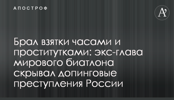 Брал взятки часами и проститутками: экс-глава мирового биатлона скрывал допинговые преступления России