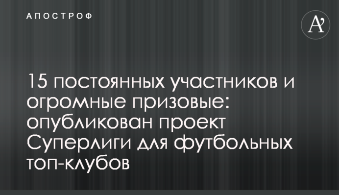 15 постійних учасників і величезні призові: опублікований проект Суперліги для футбольних топ-клубів