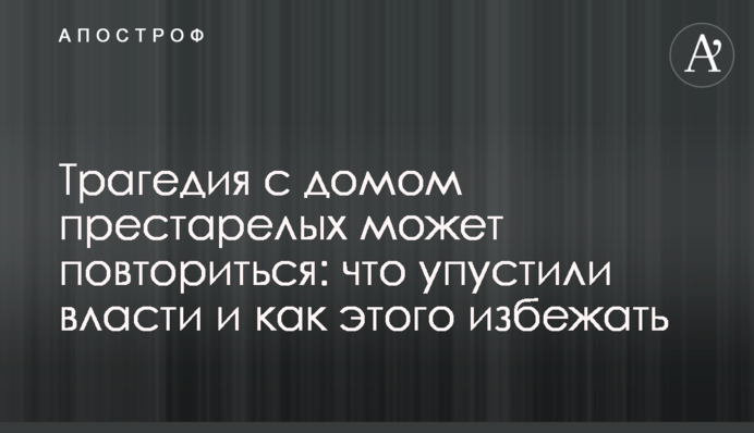 Трагедия с домом престарелых может повториться: что упустили власти и как этого избежать