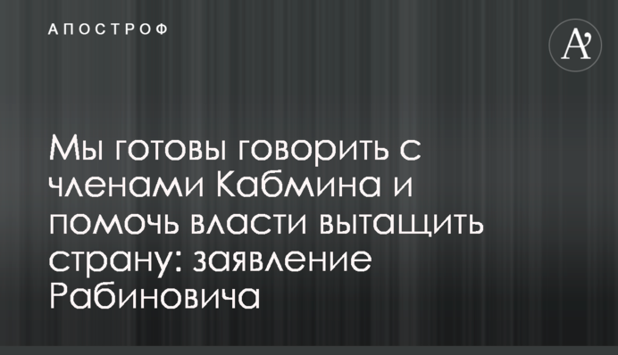 Мы готовы говорить с членами Кабмина и помочь власти вытащить страну: заявление Рабиновича
