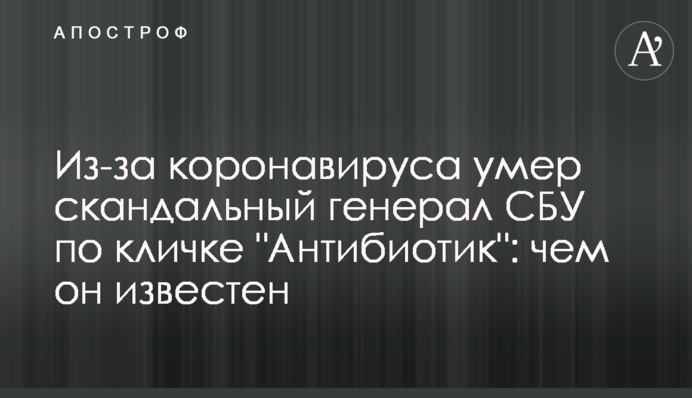 ​Через коронавірус помер скандальний генерал СБУ на прізвисько 