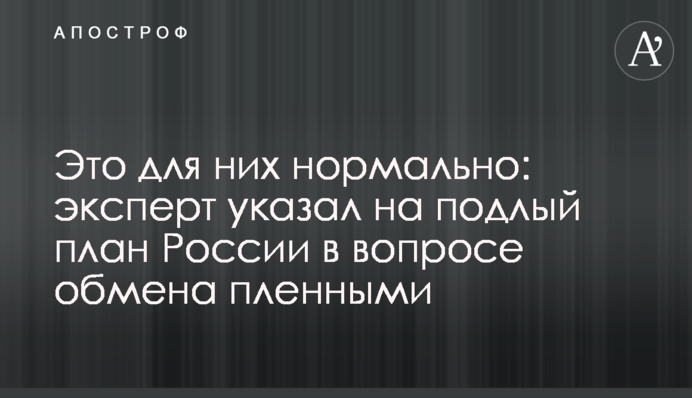 Це для них нормально: експерт вказав на підлий план Росії в питанні обміну полоненими