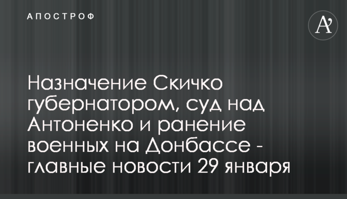 Назначение Скичко губернатором, суд над Антоненко и ранение военных на Донбассе - главные новости 29 января