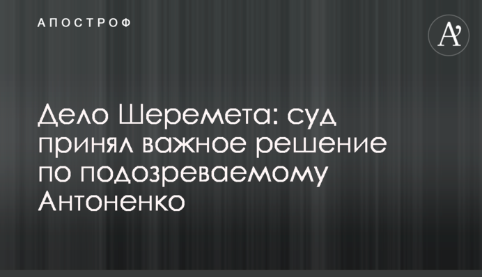 Справа Шеремета: суд ухвалив важливе рішення по підозрюваному Антоненку