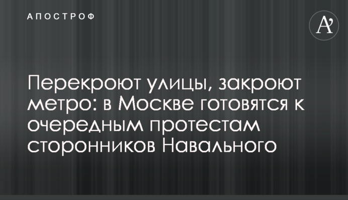 Перекриють вулиці, закриють метро: у Москві готуються до чергових протестів прихильників Навального