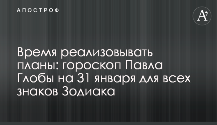 Час реалізовувати плани: гороскоп Павла Глоби на 31 січня для всіх знаків Зодіаку