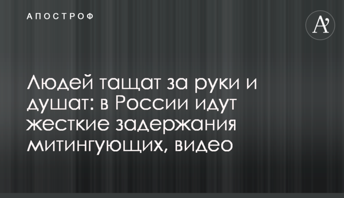 Людей тягнуть за руки і душать: в Росії йдуть жорсткі затримання мітингувальників, відео