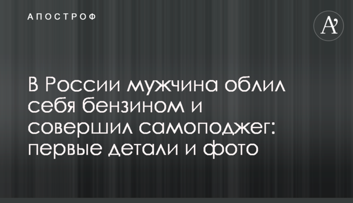 У Росії чоловік облив себе бензином і здійснив самопідпал: перші деталі, фото і відео