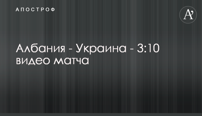 Албания - Украина - 3:10 видео матча