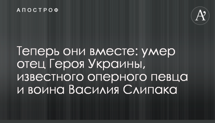 Тепер вони разом: помер батько Героя України, відомого оперного співака і воїна Василя Сліпака
