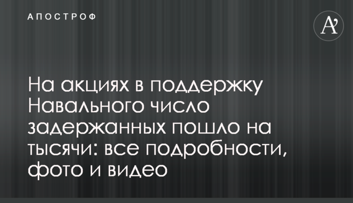 На акціях на підтримку Навального число затриманих пішло на тисячі: всі подробиці, фото і відео