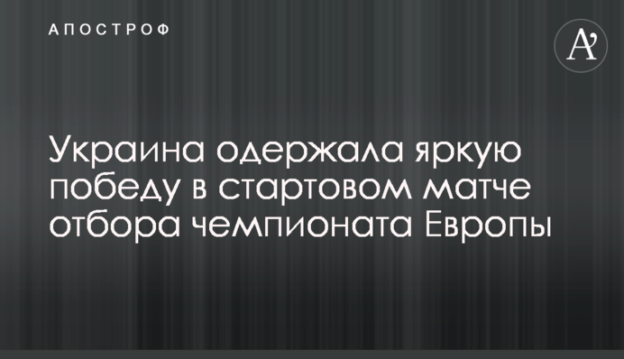 Украина одержала яркую победу в стартовом матче отбора чемпионата Европы