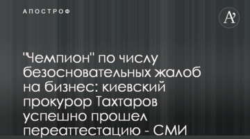 "Чемпион" по числу безосновательных жалоб на бизнес: киевский прокурор Тахтаров успешно прошел переаттестацию - СМИ