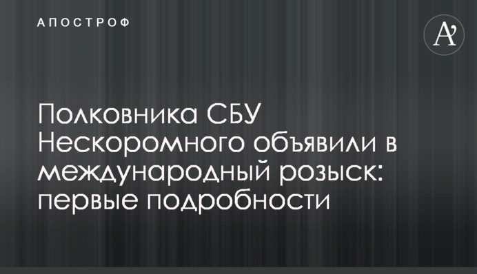 Полковника СБУ Нескоромного объявили в международный розыск: первые подробности