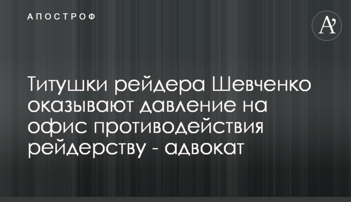 Титушки рейдера Шевченко оказывают давление на офис противодействия рейдерству - адвокат