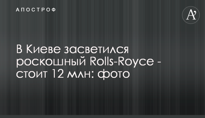 В Киеве засветился роскошный Rolls-Royce - стоит 12 млн: фото