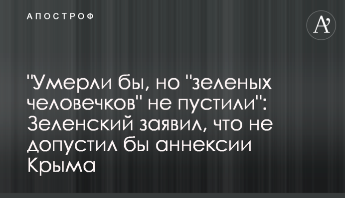 "Умерли бы, но "зеленых человечков" не пустили": Зеленский заявил, что не допустил бы аннексии Крыма