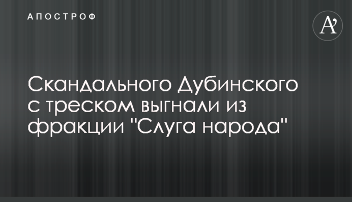 Скандального Дубинського з тріском вигнали з фракції "Слуга народу"