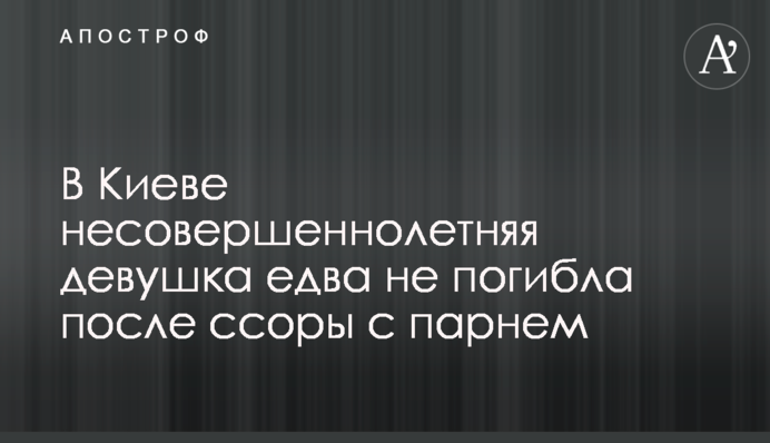В Киеве несовершеннолетняя девушка едва не погибла после ссоры с парнем