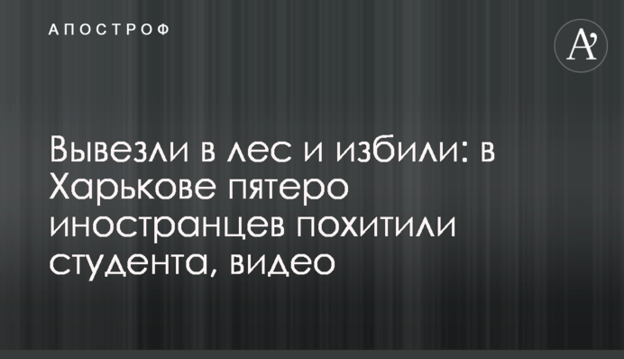Вивезли в ліс і побили: в Харкові п'ятеро іноземців викрали студента, відео