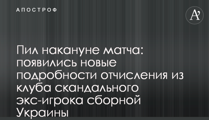 Пив напередодні матчу: з'явилися нові подробиці відрахування з клубу скандального екс-гравця збірної України