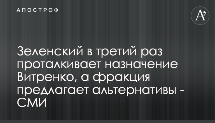 Зеленский в третий раз проталкивает назначение Витренко, а фракция предлагает альтернативы - СМИ