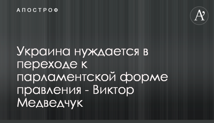 Украина нуждается в переходе к парламентской форме правления - Виктор Медведчук