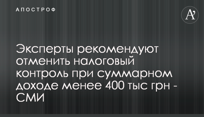 Експерти рекомендують скасувати податковий контроль при сумарному доході менше 400 тис. грн - ЗМІ