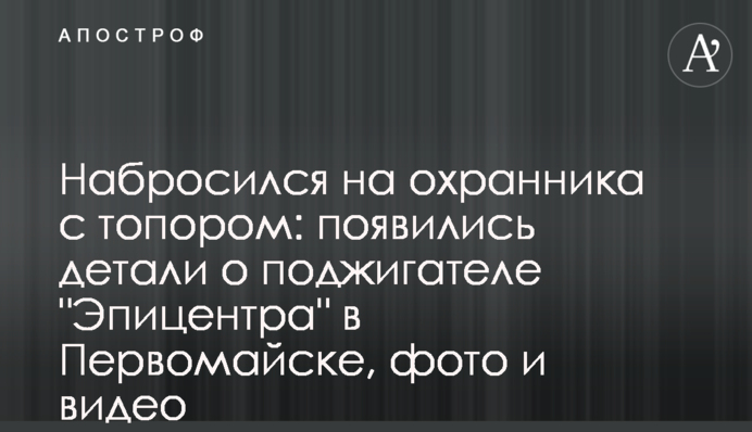 Набросился на охранника с топором: появились детали о поджигателе "Эпицентра" в Первомайске, фото и видео